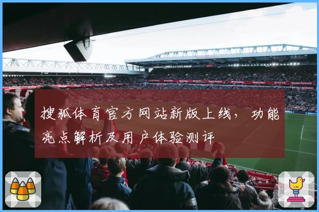 搜狐体育官方网站新版上线，功能亮点解析及用户体验测评