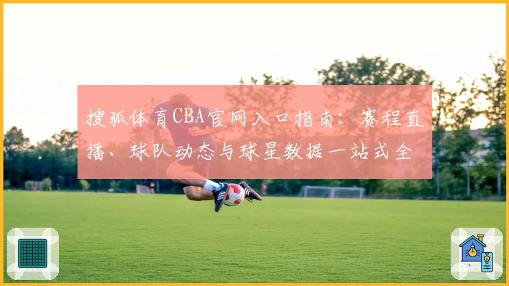 搜狐体育CBA官网入口指南:赛程直播、球队动态与球星数据一站式全掌握