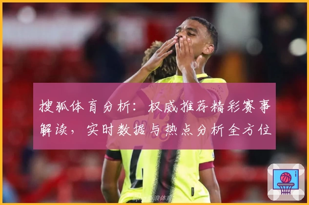 搜狐体育分析：权威推荐精彩赛事解读，实时数据与热点分析全方位呈现