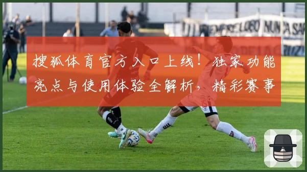 搜狐体育官方入口上线！独家功能亮点与使用体验全解析，精彩赛事一触即达