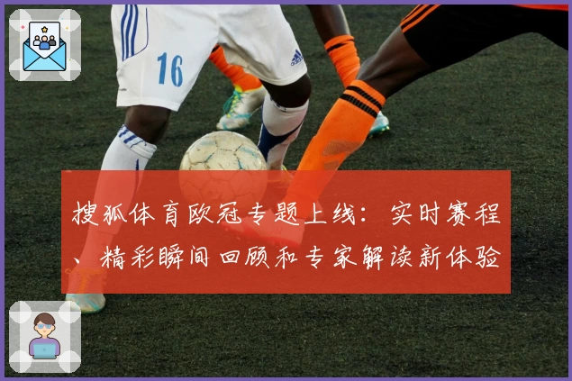 搜狐体育欧冠专题上线：实时赛程、精彩瞬间回顾和专家解读新体验