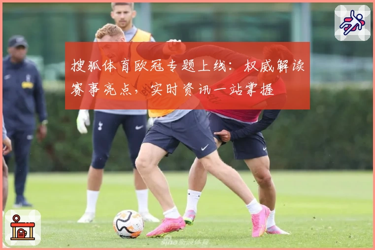 搜狐体育欧冠专题上线:权威解读赛事亮点,实时资讯一站掌握