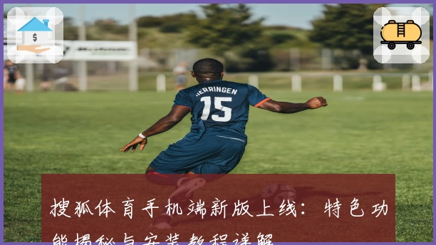 搜狐体育手机端新版上线：特色功能揭秘与安装教程详解