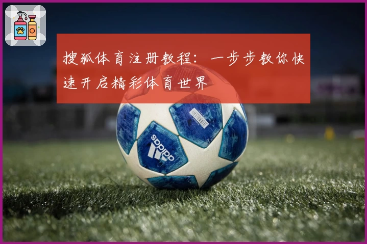 搜狐体育注册教程：一步步教你快速开启精彩体育世界