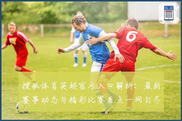 搜狐体育英超官方入口解析：最新赛事动态与精彩比赛看点一网打尽
