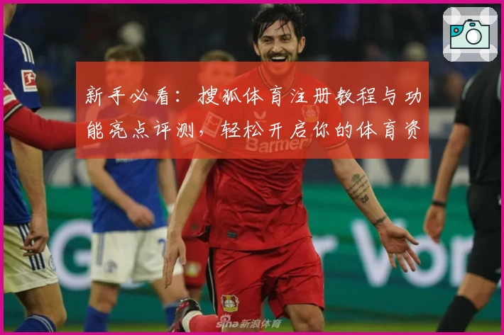 新手必看：搜狐体育注册教程与功能亮点评测，轻松开启你的体育资讯之旅