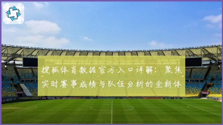 搜狐体育数据官方入口详解：聚焦实时赛事成绩与队伍分析的全新体验