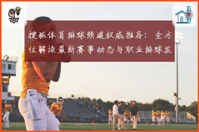 搜狐体育排球频道权威推荐：全方位解读最新赛事动态与职业排球发展趋势
