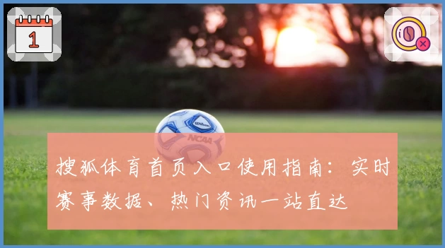 搜狐体育首页入口使用指南：实时赛事数据、热门资讯一站直达
