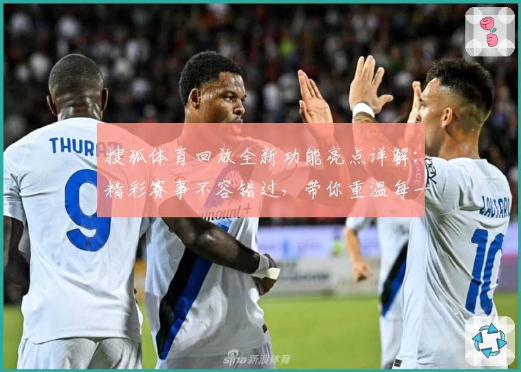 搜狐体育回放全新功能亮点详解:精彩赛事不容错过,带你重温每一个高光瞬间