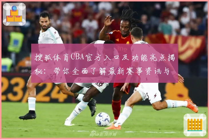 搜狐体育CBA官方入口及功能亮点揭秘：带你全面了解最新赛事资讯与专属内容