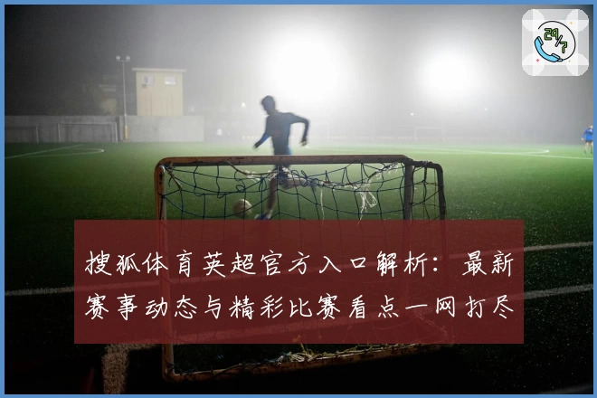 搜狐体育英超官方入口解析：最新赛事动态与精彩比赛看点一网打尽