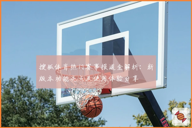 搜狐体育热门赛事报道全解析：新版本功能亮点及使用体验分享