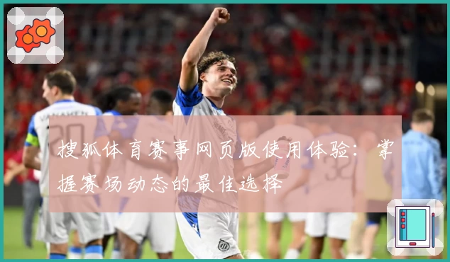 搜狐体育赛事网页版使用体验：掌握赛场动态的最佳选择