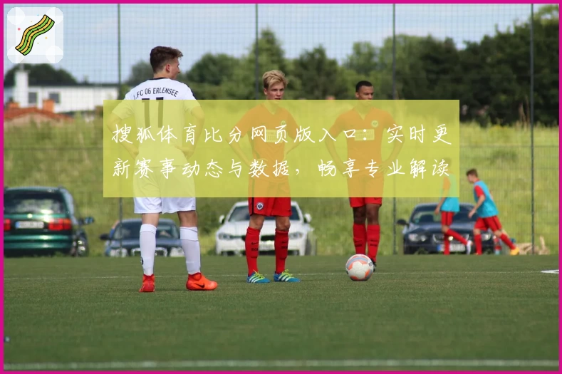 搜狐体育比分网页版入口：实时更新赛事动态与数据，畅享专业解读与互动体验