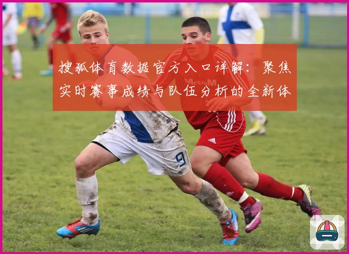 搜狐体育数据官方入口详解:聚焦实时赛事成绩与队伍分析的全新体验