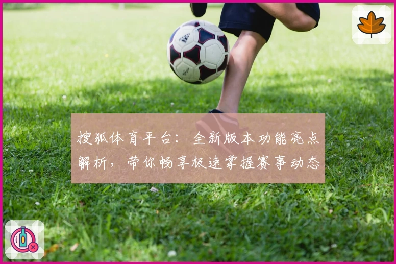 搜狐体育平台：全新版本功能亮点解析，带你畅享极速掌握赛事动态