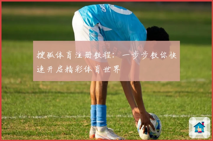 搜狐体育注册教程：一步步教你快速开启精彩体育世界