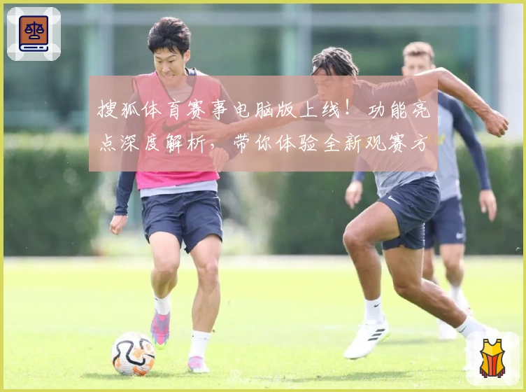 搜狐体育赛事电脑版上线！功能亮点深度解析，带你体验全新观赛方式
