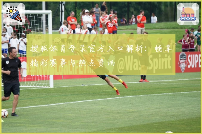 搜狐体育登录官方入口解析：畅享精彩赛事与热点资讯
