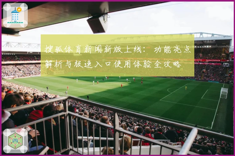 搜狐体育新闻新版上线：功能亮点解析与极速入口使用体验全攻略