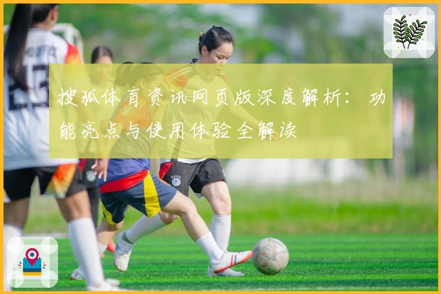 搜狐体育资讯网页版深度解析：功能亮点与使用体验全解读