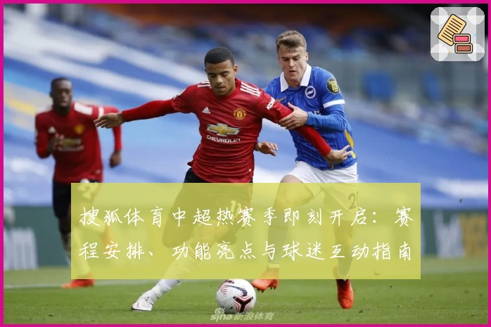 搜狐体育中超热赛季即刻开启：赛程安排、功能亮点与球迷互动指南
