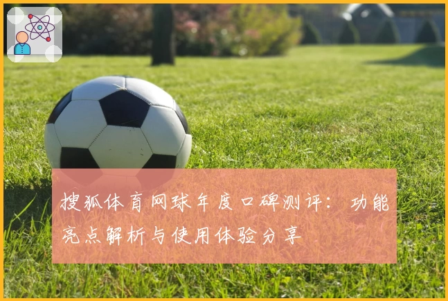 搜狐体育网球年度口碑测评：功能亮点解析与使用体验分享