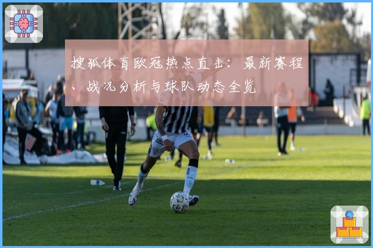 搜狐体育欧冠热点直击：最新赛程、战况分析与球队动态全览