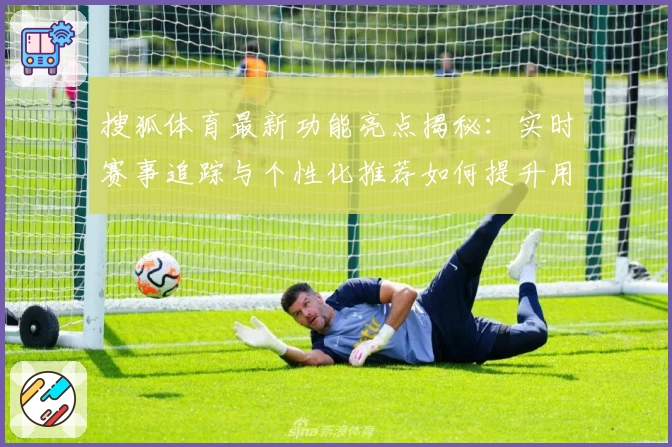 搜狐体育最新功能亮点揭秘：实时赛事追踪与个性化推荐如何提升用户体验