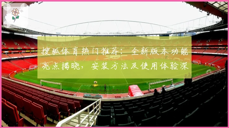 搜狐体育热门推荐:全新版本功能亮点揭晓,安装方法及使用体验深度解析