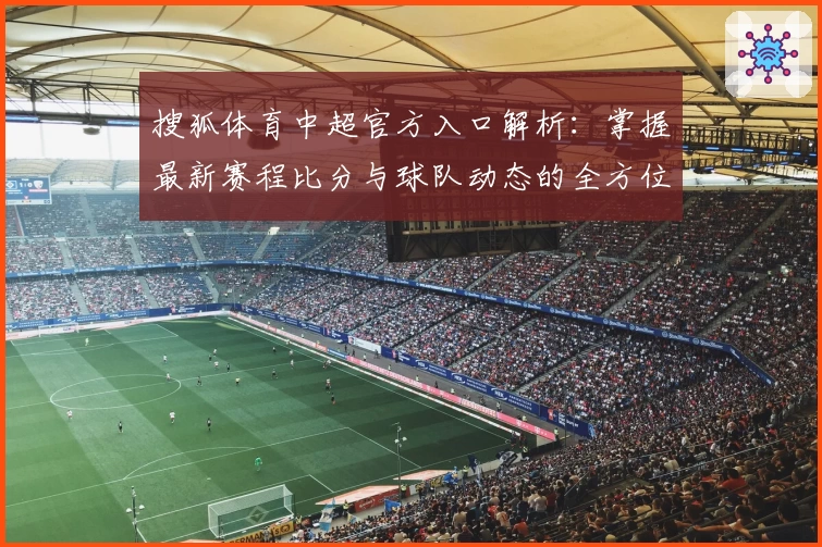 搜狐体育中超官方入口解析：掌握最新赛程比分与球队动态的全方位指南
