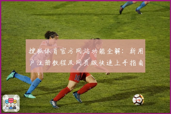 搜狐体育官方网站功能全解：新用户注册教程及网页版快速上手指南