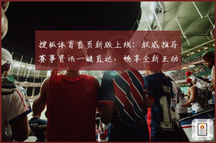 搜狐体育首页新版上线：权威推荐赛事资讯一键直达，畅享全新互动体验