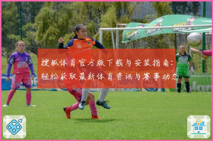 搜狐体育官方版下载与安装指南：轻松获取最新体育资讯与赛事动态