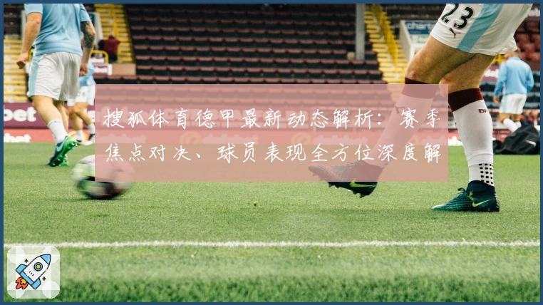 搜狐体育德甲最新动态解析：赛季焦点对决、球员表现全方位深度解读
