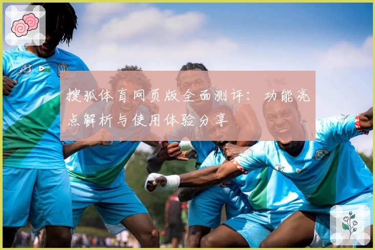 搜狐体育网页版全面测评：功能亮点解析与使用体验分享