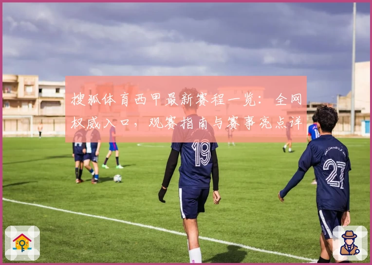 搜狐体育西甲最新赛程一览：全网权威入口，观赛指南与赛事亮点详解