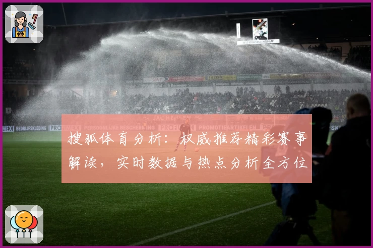 搜狐体育分析：权威推荐精彩赛事解读，实时数据与热点分析全方位呈现