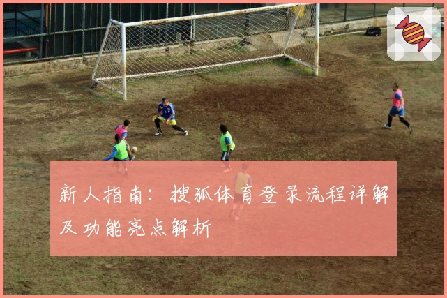 新人指南：搜狐体育登录流程详解及功能亮点解析