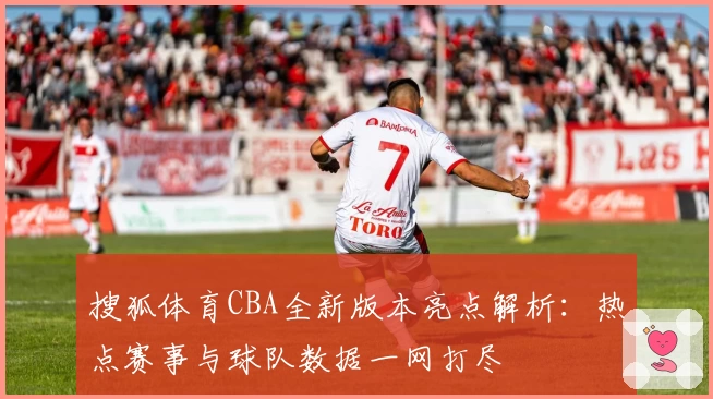 搜狐体育CBA全新版本亮点解析：热点赛事与球队数据一网打尽