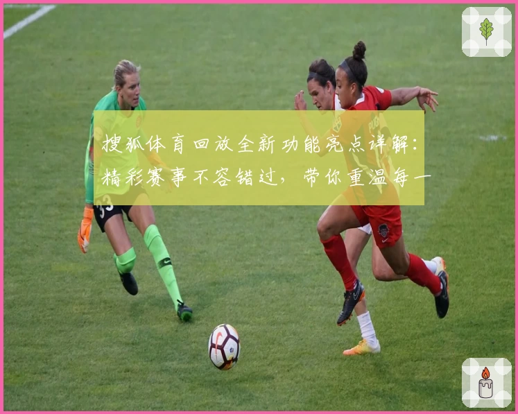 搜狐体育回放全新功能亮点详解：精彩赛事不容错过，带你重温每一个高光瞬间