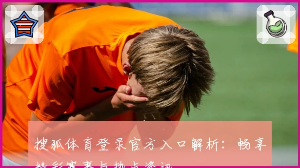 搜狐体育登录官方入口解析：畅享精彩赛事与热点资讯