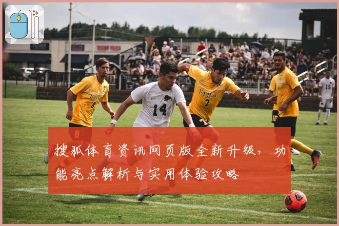 搜狐体育资讯网页版全新升级，功能亮点解析与实用体验攻略