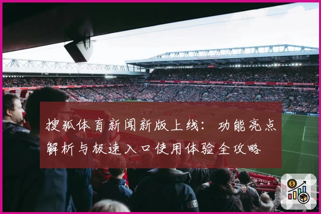 搜狐体育新闻新版上线：功能亮点解析与极速入口使用体验全攻略