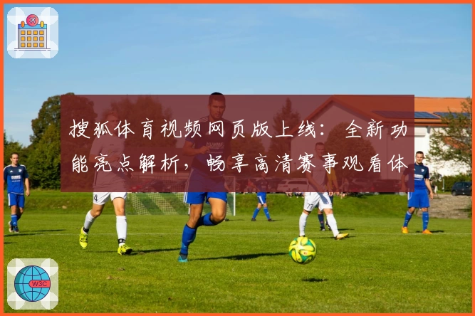 搜狐体育视频网页版上线：全新功能亮点解析，畅享高清赛事观看体验
