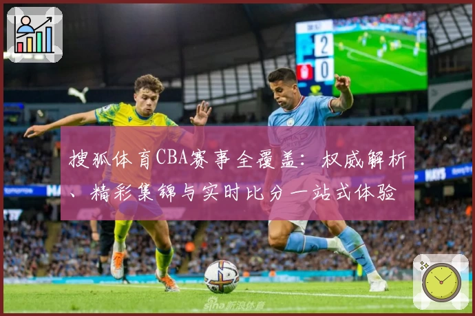 搜狐体育CBA赛事全覆盖：权威解析、精彩集锦与实时比分一站式体验