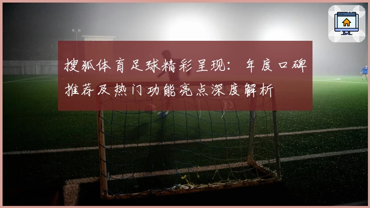 搜狐体育足球精彩呈现：年度口碑推荐及热门功能亮点深度解析
