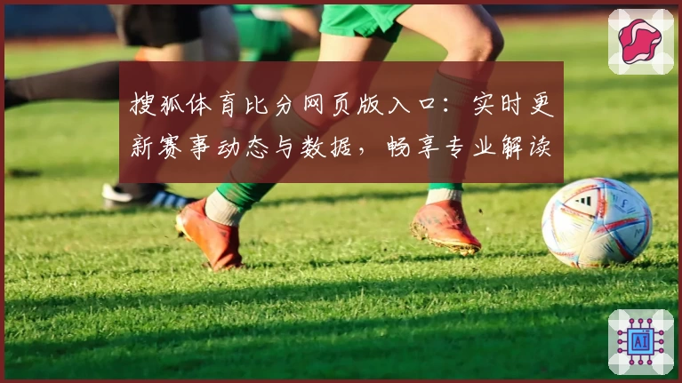 搜狐体育比分网页版入口：实时更新赛事动态与数据，畅享专业解读与互动体验