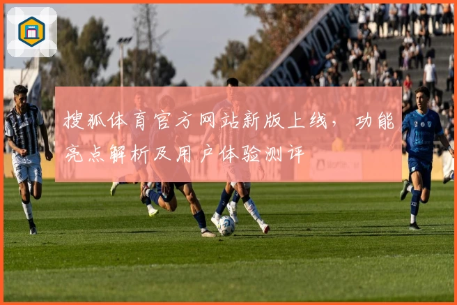 搜狐体育官方网站新版上线，功能亮点解析及用户体验测评